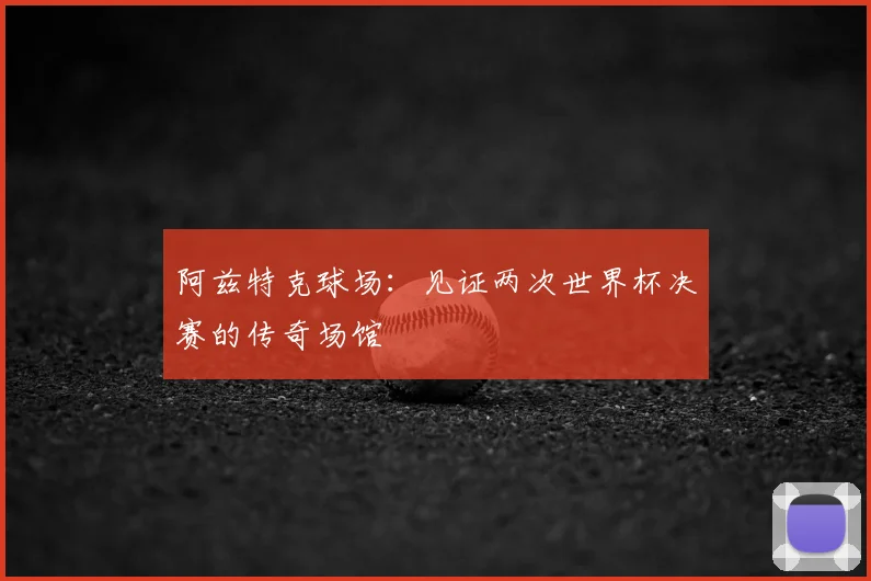 阿兹特克球场：见证两次世界杯决赛的传奇场馆