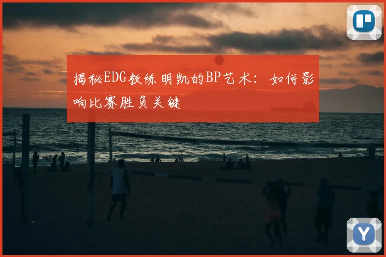 揭秘EDG教练明凯的BP艺术:如何影响比赛胜负关键