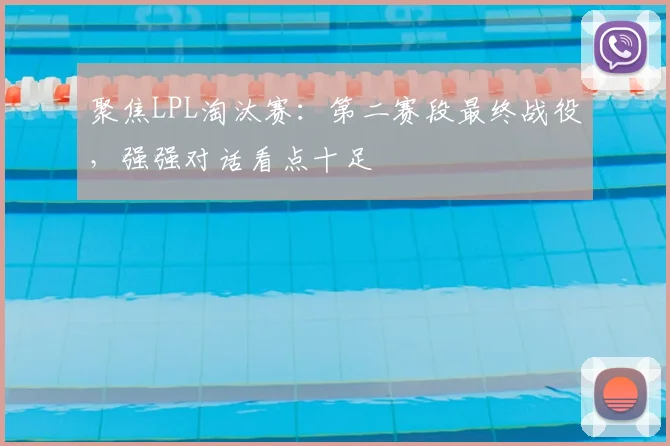 聚焦LPL淘汰赛:第二赛段最终战役,强强对话看点十足