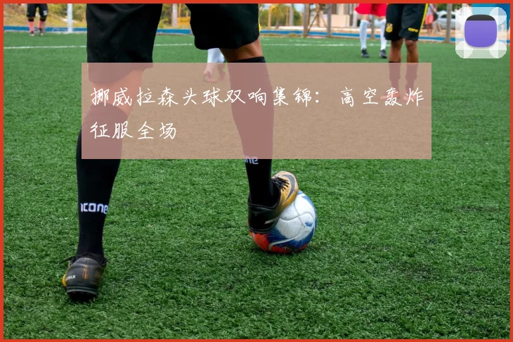 挪威拉森头球双响集锦：高空轰炸征服全场