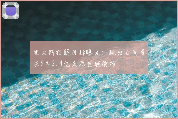 里夫斯顶薪目标曝光:跳出合同寻求5年2.4亿美元巨额续约